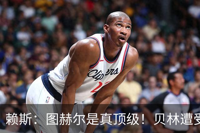 赖斯：图赫尔是真顶级！贝林遭受诸多质疑，但大家都知道他的水准